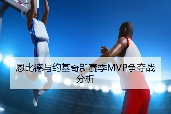 恩比德与约基奇新赛季MVP争夺战分析